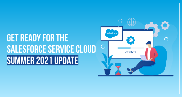 Get Ready for the Salesforce Service Cloud Summer 2021 Update